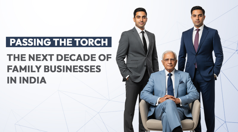 PASSING THE TORCH: THE NEXT DECADE OF FAMILY BUSINESSES IN INDIA